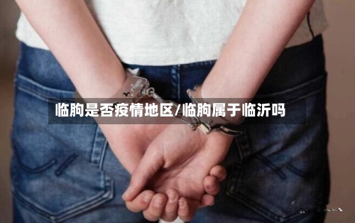 临朐是否疫情地区/临朐属于临沂吗