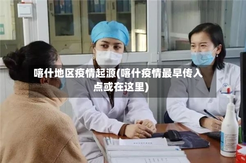 喀什地区疫情起源(喀什疫情最早传入点或在这里)