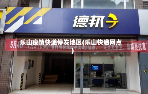 乐山疫情快递停发地区(乐山快递网点)