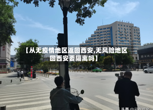 【从无疫情地区返回西安,无风险地区回西安要隔离吗】