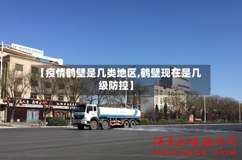 【疫情鹤壁是几类地区,鹤壁现在是几级防控】-第3张图片