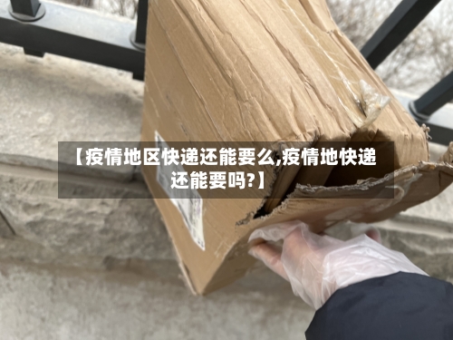 【疫情地区快递还能要么,疫情地快递还能要吗?】