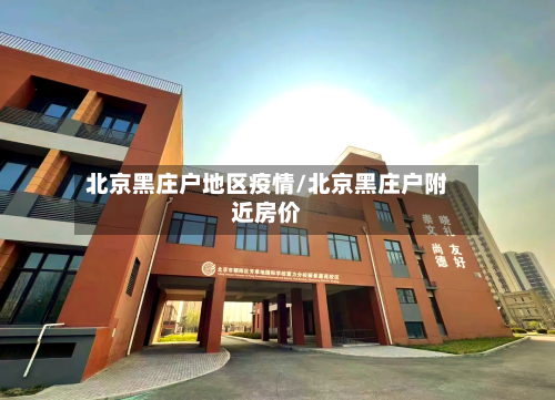 北京黑庄户地区疫情/北京黑庄户附近房价