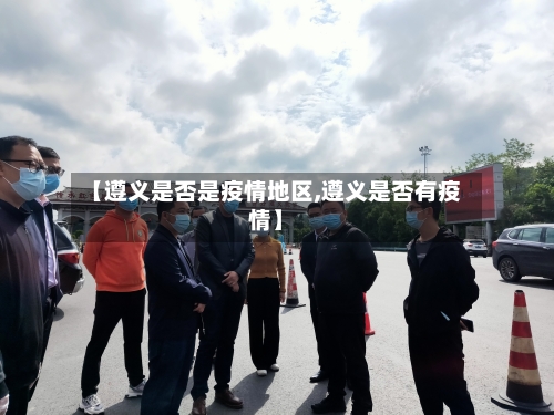 【遵义是否是疫情地区,遵义是否有疫情】