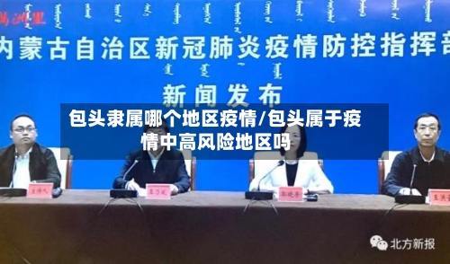 包头隶属哪个地区疫情/包头属于疫情中高风险地区吗