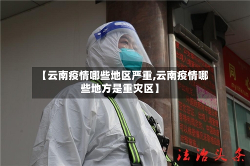 【云南疫情哪些地区严重,云南疫情哪些地方是重灾区】