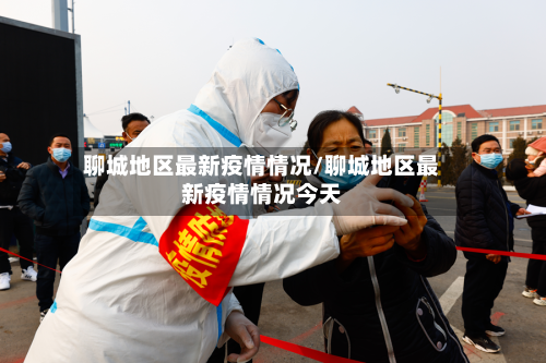 聊城地区最新疫情情况/聊城地区最新疫情情况今天