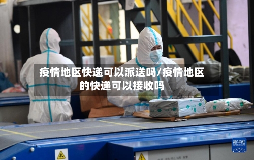 疫情地区快递可以派送吗/疫情地区的快递可以接收吗-第2张图片
