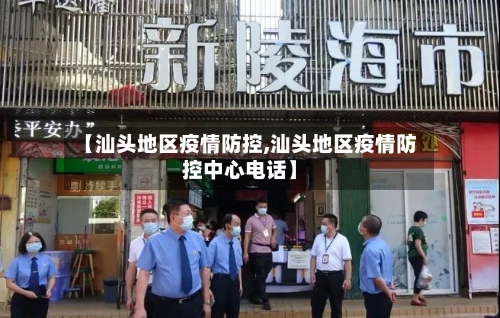 【汕头地区疫情防控,汕头地区疫情防控中心电话】-第3张图片