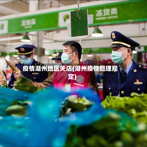 疫情湖州地区关店(湖州疫情管理规定)-第3张图片