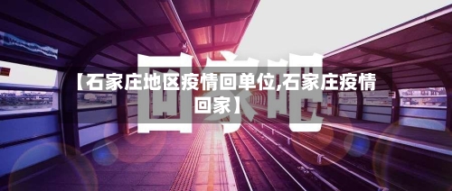 【石家庄地区疫情回单位,石家庄疫情回家】