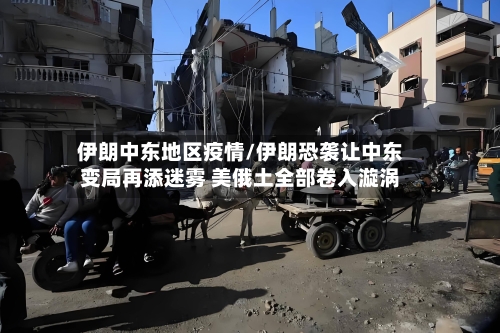 伊朗中东地区疫情/伊朗恐袭让中东变局再添迷雾 美俄土全部卷入漩涡