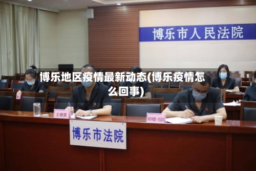 博乐地区疫情最新动态(博乐疫情怎么回事)-第2张图片