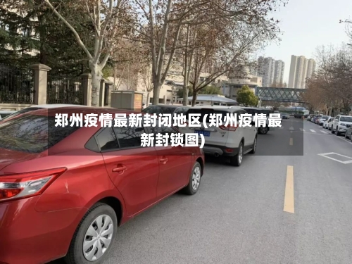 郑州疫情最新封闭地区(郑州疫情最新封锁图)-第3张图片