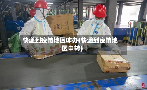 快递到疫情地区咋办(快递到疫情地区中转)