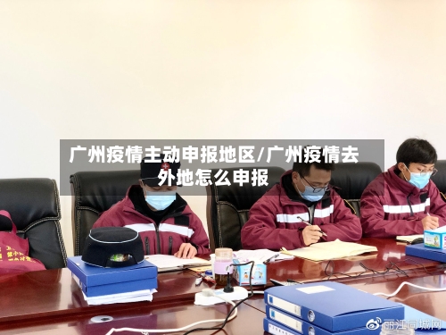 广州疫情主动申报地区/广州疫情去外地怎么申报