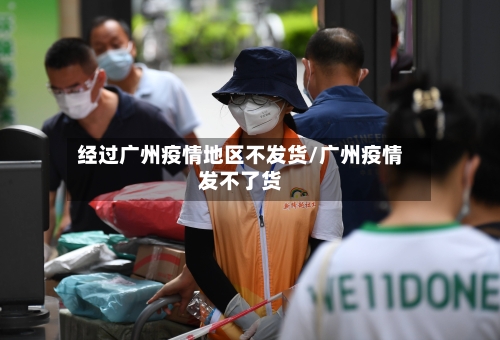 经过广州疫情地区不发货/广州疫情发不了货