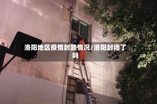 洛阳地区疫情封路情况/洛阳封闭了吗-第3张图片