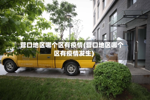 营口地区哪个区有疫情(营口地区哪个区有疫情发生)-第2张图片