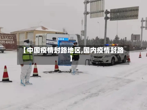 【中国疫情封路地区,国内疫情封路】-第2张图片