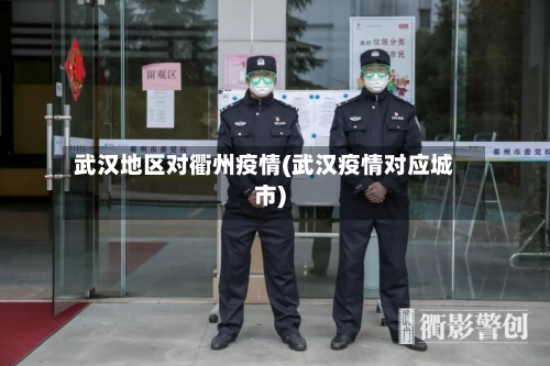 武汉地区对衢州疫情(武汉疫情对应城市)