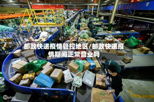 邮政快递疫情管控地区/邮政快递疫情期间正常营业吗-第2张图片