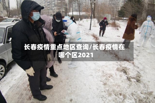 长春疫情重点地区查询/长春疫情在哪个区2021
