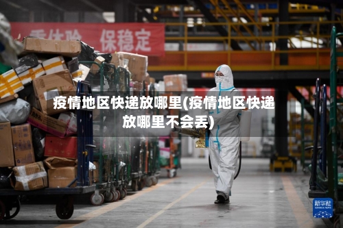 疫情地区快递放哪里(疫情地区快递放哪里不会丢)-第3张图片