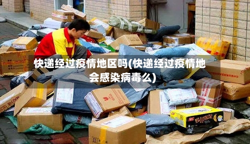 快递经过疫情地区吗(快递经过疫情地会感染病毒么)-第2张图片
