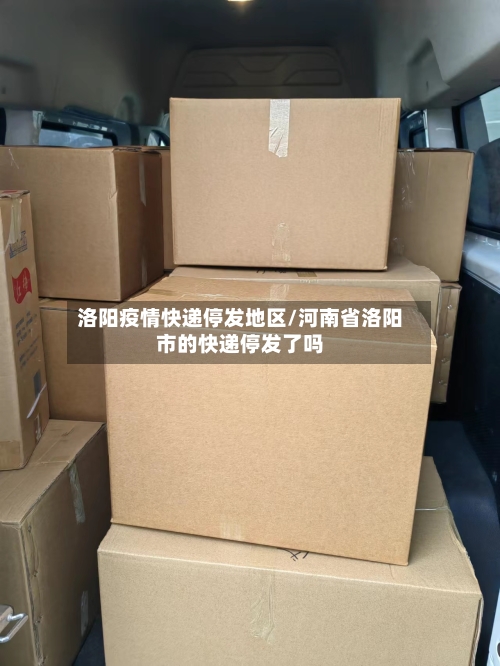 洛阳疫情快递停发地区/河南省洛阳市的快递停发了吗