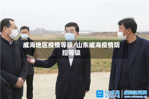 威海地区疫情等级/山东威海疫情防控等级