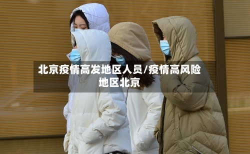 北京疫情高发地区人员/疫情高风险地区北京-第3张图片