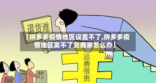 【拼多多疫情地区设置不了,拼多多疫情地区发不了货商家怎么办】-第3张图片