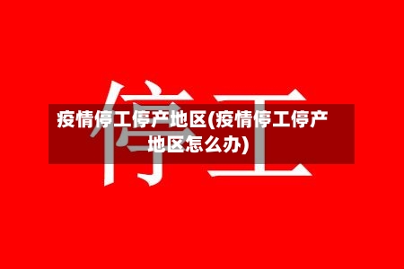 疫情停工停产地区(疫情停工停产地区怎么办)
