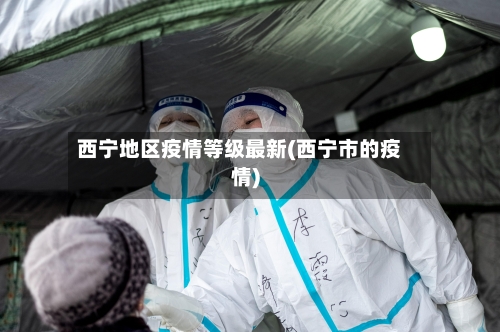 西宁地区疫情等级最新(西宁市的疫情)