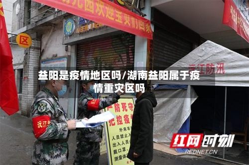 益阳是疫情地区吗/湖南益阳属于疫情重灾区吗-第3张图片