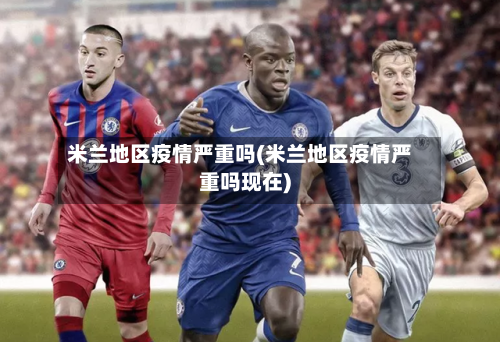 米兰地区疫情严重吗(米兰地区疫情严重吗现在)