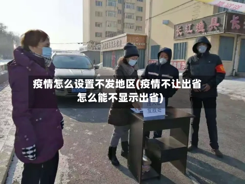 疫情怎么设置不发地区(疫情不让出省怎么能不显示出省)-第2张图片