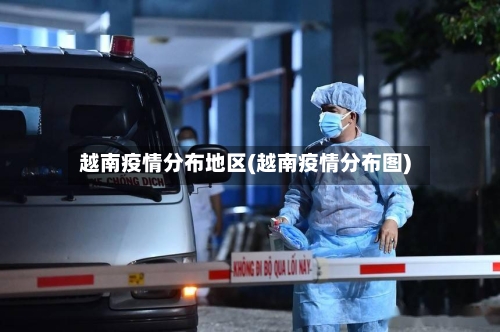 越南疫情分布地区(越南疫情分布图)