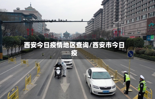 西安今日疫情地区查询/西安市今日疫-第2张图片