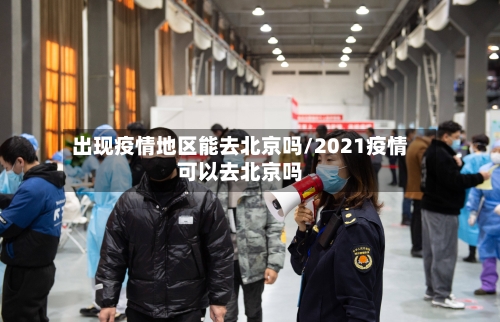 出现疫情地区能去北京吗/2021疫情可以去北京吗