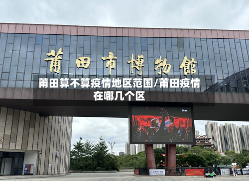 莆田算不算疫情地区范围/莆田疫情在哪几个区