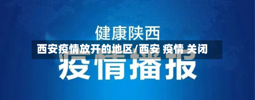 西安疫情放开的地区/西安 疫情 关闭-第2张图片