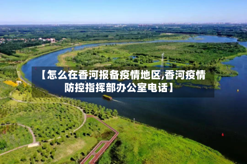 【怎么在香河报备疫情地区,香河疫情防控指挥部办公室电话】