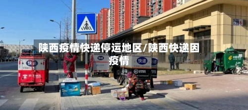 陕西疫情快递停运地区/陕西快递因疫情