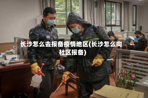 长沙怎么去报备疫情地区(长沙怎么向社区报备)