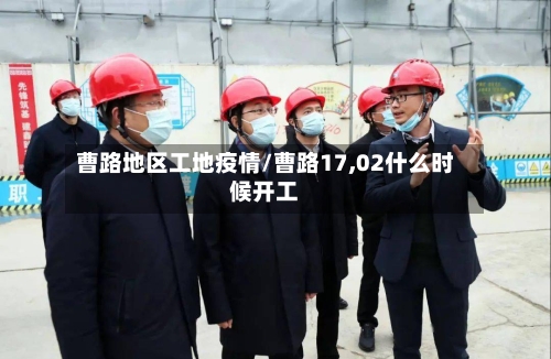 曹路地区工地疫情/曹路17,02什么时候开工-第2张图片