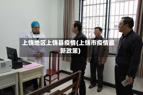 上饶地区上饶县疫情(上饶市疫情最新政策)