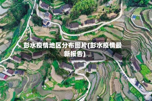 彭水疫情地区分布图片(彭水疫情最新报告)-第2张图片