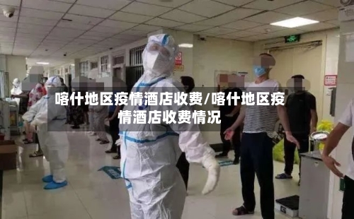 喀什地区疫情酒店收费/喀什地区疫情酒店收费情况-第3张图片